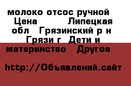 молоко отсос ручной  › Цена ­ 600 - Липецкая обл., Грязинский р-н, Грязи г. Дети и материнство » Другое   